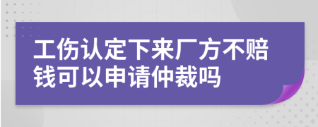 工伤认定下来厂方不赔钱可以申请仲裁吗