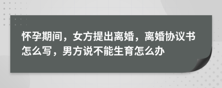 怀孕期间，女方提出离婚，离婚协议书怎么写，男方说不能生育怎么办