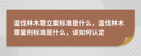 滥伐林木罪立案标准是什么，滥伐林木罪量刑标准是什么，该如何认定