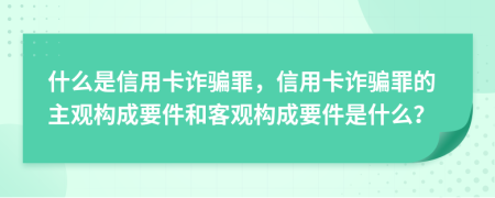 什么是信用卡诈骗罪，信用卡诈骗罪的主观构成要件和客观构成要件是什么？