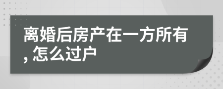 离婚后房产在一方所有, 怎么过户