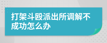 打架斗殴派出所调解不成功怎么办