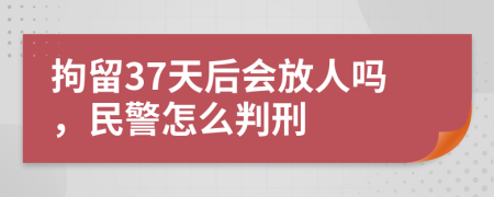 拘留37天后会放人吗，民警怎么判刑