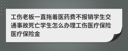 工伤老板一直拖着医药费不报销学生交通事故死亡学生怎么办理工伤医疗保险医疗保险金