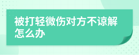 被打轻微伤对方不谅解怎么办