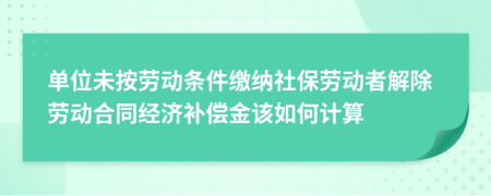 单位未按劳动条件缴纳社保劳动者解除劳动合同经济补偿金该如何计算