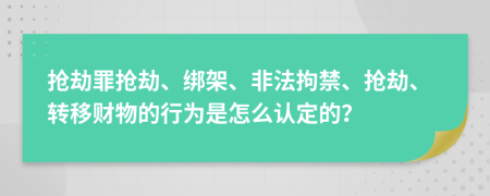 抢劫罪抢劫、绑架、非法拘禁、抢劫、转移财物的行为是怎么认定的？