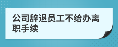 公司辞退员工不给办离职手续