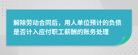 解除劳动合同后，用人单位预计的负债是否计入应付职工薪酬的账务处理