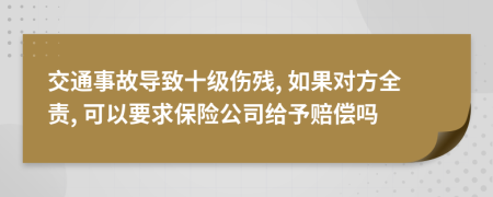 交通事故导致十级伤残, 如果对方全责, 可以要求保险公司给予赔偿吗