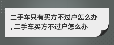 二手车只有买方不过户怎么办, 二手车买方不过户怎么办