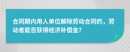 合同期内用人单位解除劳动合同的，劳动者能否获得经济补偿金？