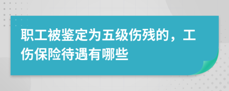 职工被鉴定为五级伤残的，工伤保险待遇有哪些