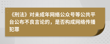 《刑法》对未成年网络公众号等公共平台公布不良言论的，是否构成网络传播犯罪