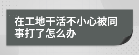 在工地干活不小心被同事打了怎么办