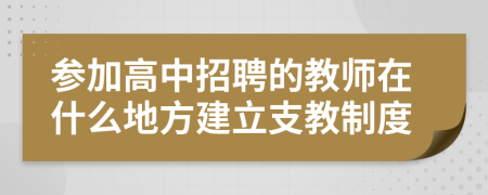 参加高中招聘的教师在什么地方建立支教制度