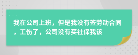 我在公司上班，但是我没有签劳动合同，工伤了，公司没有买社保我该