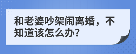 和老婆吵架闹离婚，不知道该怎么办？