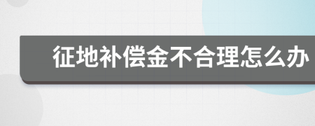 征地补偿金不合理怎么办