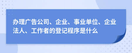 办理广告公司、企业、事业单位、企业法人、工作者的登记程序是什么