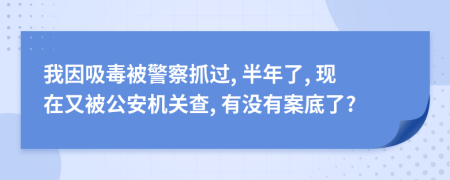 我因吸毒被警察抓过, 半年了, 现在又被公安机关查, 有没有案底了?