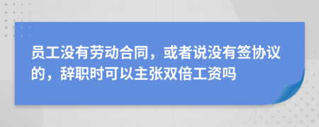 员工没有劳动合同，或者说没有签协议的，辞职时可以主张双倍工资吗