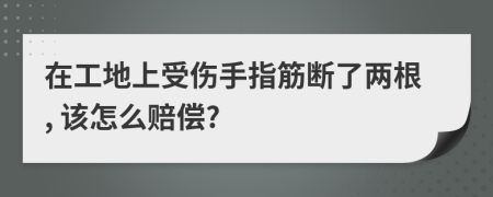 在工地上受伤手指筋断了两根, 该怎么赔偿?