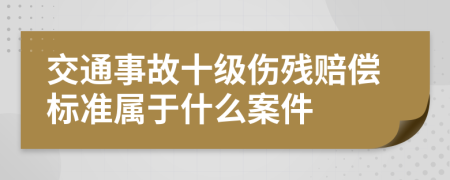 交通事故十级伤残赔偿标准属于什么案件