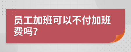 员工加班可以不付加班费吗？