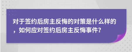 对于签约后房主反悔的对策是什么样的，如何应对签约后房主反悔事件？