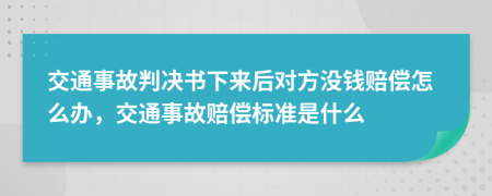 交通事故判决书下来后对方没钱赔偿怎么办，交通事故赔偿标准是什么