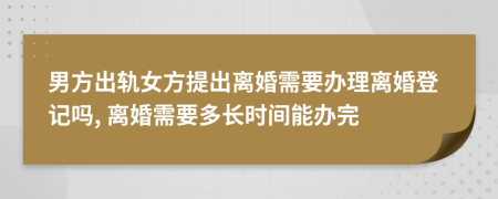 男方出轨女方提出离婚需要办理离婚登记吗, 离婚需要多长时间能办完