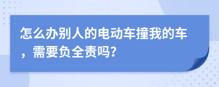 怎么办别人的电动车撞我的车，需要负全责吗？