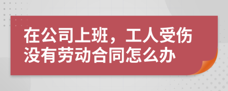 在公司上班，工人受伤没有劳动合同怎么办