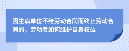 因生病单位不给劳动合同而终止劳动合同的，劳动者如何维护自身权益