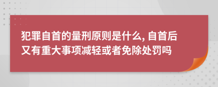 犯罪自首的量刑原则是什么, 自首后又有重大事项减轻或者免除处罚吗