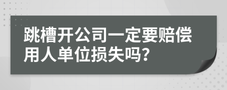 跳槽开公司一定要赔偿用人单位损失吗？