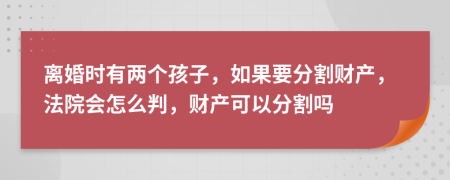 离婚时有两个孩子，如果要分割财产，法院会怎么判，财产可以分割吗