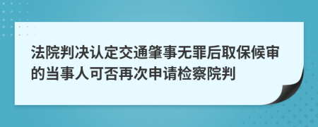 法院判决认定交通肇事无罪后取保候审的当事人可否再次申请检察院判