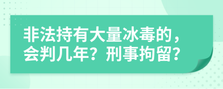 非法持有大量冰毒的，会判几年？刑事拘留？