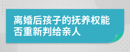 离婚后孩子的抚养权能否重新判给亲人