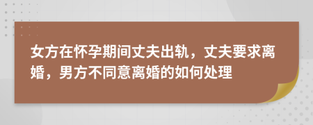 女方在怀孕期间丈夫出轨，丈夫要求离婚，男方不同意离婚的如何处理