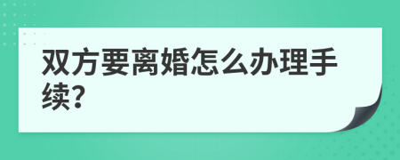 双方要离婚怎么办理手续？