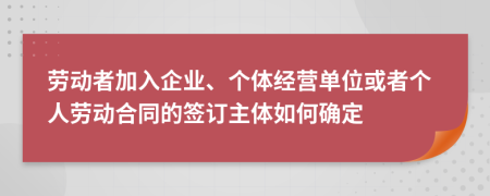  劳动者加入企业、个体经营单位或者个人劳动合同的签订主体如何确定