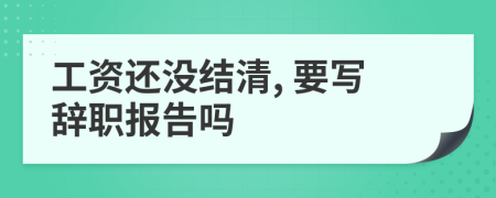 工资还没结清, 要写辞职报告吗