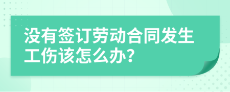 没有签订劳动合同发生工伤该怎么办？