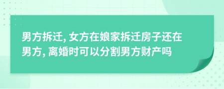 男方拆迁, 女方在娘家拆迁房子还在男方, 离婚时可以分割男方财产吗