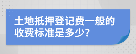 土地抵押登记费一般的收费标准是多少？