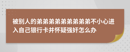 被别人的弟弟弟弟弟弟弟弟弟不小心进入自己银行卡并怀疑强奸怎么办