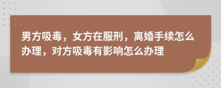 男方吸毒，女方在服刑，离婚手续怎么办理，对方吸毒有影响怎么办理